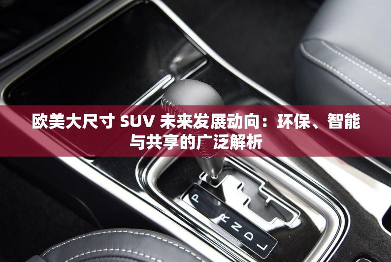 欧美大尺寸 SUV 未来发展动向：环保、智能与共享的广泛解析