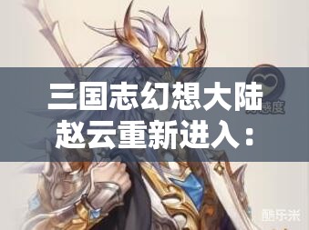 三国志幻想大陆赵云重新进入：全新玩法与角色解析