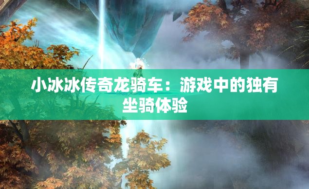 小冰冰传奇龙骑车：游戏中的独有坐骑体验