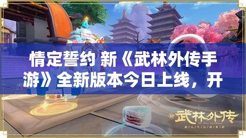 情定誓约 新《武林外传手游》全新版本今日上线，开启武侠新篇章