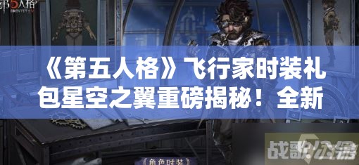 《第五人格》飞行家时装礼包星空之翼重磅揭秘！全新外观与技能解析