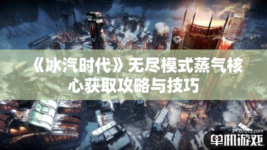 《冰汽时代》无尽模式蒸气核心获取攻略与技巧