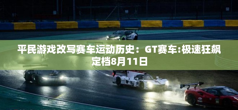 平民游戏改写赛车运动历史：GT赛车:极速狂飙定档8月11日