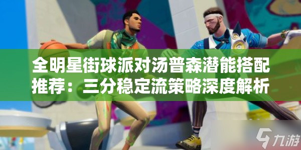 全明星街球派对汤普森潜能搭配推荐：三分稳定流策略深度解析