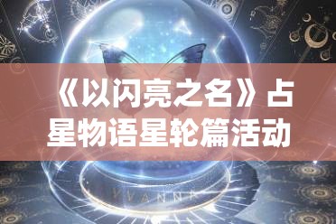 《以闪亮之名》占星物语星轮篇活动介绍 | 详细解读与攻略