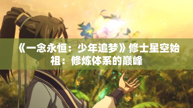 《一念永恒：少年追梦》修士星空始祖：修炼体系的巅峰