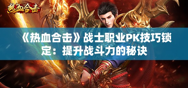 《热血合击》战士职业PK技巧锁定：提升战斗力的秘诀