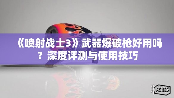 《喷射战士3》武器爆破枪好用吗？深度评测与使用技巧