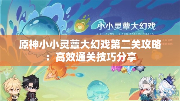 原神小小灵蕈大幻戏第二关攻略：高效通关技巧分享