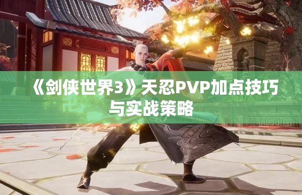 《剑侠世界3》天忍PVP加点技巧与实战策略