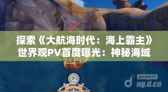 探索《大航海时代：海上霸主》世界观PV首度曝光：神秘海域的起源之谜